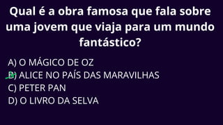 Qual é a obra famosa que fala sobre
uma jovem que viaja para um mundo
fantástico?
A) O MÁGICO DE OZ
B) ALICE NO PAÍS DAS MARAVILHAS
C) PETER PAN
D) O LIVRO DA SELVA
 