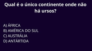 Qual é o único continente onde não
há ursos?
A) ÁFRICA
B) AMÉRICA DO SUL
C) AUSTRÁLIA
D) ANTÁRTIDA
 