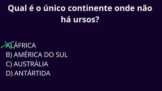 Qual é o único continente onde não
há ursos?
A) ÁFRICA
B) AMÉRICA DO SUL
C) AUSTRÁLIA
D) ANTÁRTIDA
 