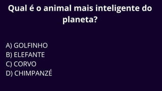 Qual é o animal mais inteligente do
planeta?
A) GOLFINHO
B) ELEFANTE
C) CORVO
D) CHIMPANZÉ
 
