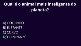 Qual é o animal mais inteligente do
planeta?
A) GOLFINHO
B) ELEFANTE
C) CORVO
D) CHIMPANZÉ
 