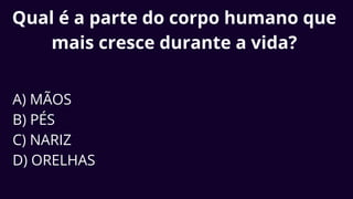 Qual é a parte do corpo humano que
mais cresce durante a vida?
A) MÃOS
B) PÉS
C) NARIZ
D) ORELHAS
 