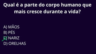Qual é a parte do corpo humano que
mais cresce durante a vida?
A) MÃOS
B) PÉS
C) NARIZ
D) ORELHAS
 