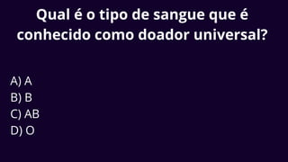 Qual é o tipo de sangue que é
conhecido como doador universal?
A) A
B) B
C) AB
D) O
 