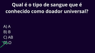 Qual é o tipo de sangue que é
conhecido como doador universal?
A) A
B) B
C) AB
D) O
 