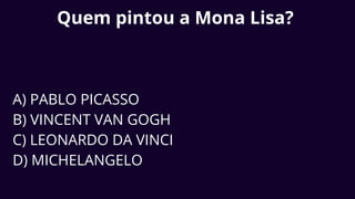 Quem pintou a Mona Lisa?
A) PABLO PICASSO
B) VINCENT VAN GOGH
C) LEONARDO DA VINCI
D) MICHELANGELO
 