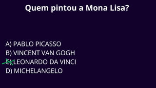 Quem pintou a Mona Lisa?
A) PABLO PICASSO
B) VINCENT VAN GOGH
C) LEONARDO DA VINCI
D) MICHELANGELO
 