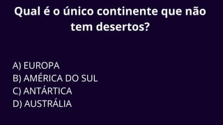 Qual é o único continente que não
tem desertos?
A) EUROPA
B) AMÉRICA DO SUL
C) ANTÁRTICA
D) AUSTRÁLIA
 