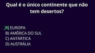 Qual é o único continente que não
tem desertos?
A) EUROPA
B) AMÉRICA DO SUL
C) ANTÁRTICA
D) AUSTRÁLIA
 