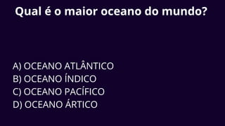 Qual é o maior oceano do mundo?
A) OCEANO ATLÂNTICO
B) OCEANO ÍNDICO
C) OCEANO PACÍFICO
D) OCEANO ÁRTICO
 