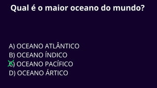 Qual é o maior oceano do mundo?
A) OCEANO ATLÂNTICO
B) OCEANO ÍNDICO
C) OCEANO PACÍFICO
D) OCEANO ÁRTICO
 