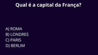 Qual é a capital da França?
A) ROMA
B) LONDRES
C) PARIS
D) BERLIM
 