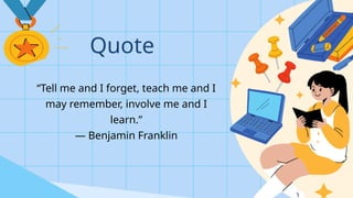 “Tell me and I forget, teach me and I
may remember, involve me and I
learn.”
— Benjamin Franklin
Quote
 