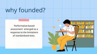 why founded?
Performative-based
assessment emerged as a
response to the limitations
of standardized tests.
 