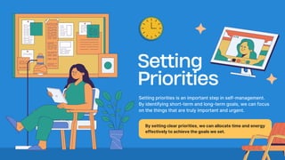 Setting
Priorities
Setting priorities is an important step in self-management.
By identifying short-term and long-term goals, we can focus
on the things that are truly important and urgent.
By setting clear priorities, we can allocate time and energy
effectively to achieve the goals we set.
 