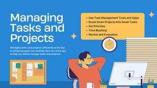 Managing
Tasks and
Projects
Managing tasks and projects efficiently is the key
to achieving goals successfully.Here are some tips
to help you better manage tasks and projects:
Use Task Management Tools and Apps
Break Down Projects Into Small Tasks
Set Priorities
Time Blocking
Review and Evaluation
 
