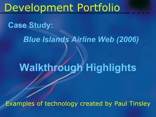 Development   Portfolio Case Study: Blue Islands Airline Web (2006) Walkthrough Highlights Examples of technology created by Paul Tinsley 