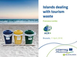 Islands dealing
with tourism
waste
Brussels, 11 April, 2018
Francesco Lembo
 
