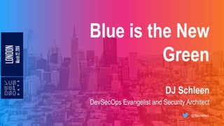 Blue is the New
Green
DJ Schleen
DevSecOps Evangelist and Security Architect
@djschleen
 