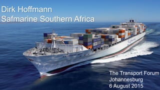 Dirk Hoffmann
Safmarine Southern Africa
The Transport Forum
Johannesburg
6 August 2015
 