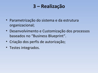 3 –  Realização Parametrização do sistema e da estrutura organizacional; Desenvolvimento e Customização dos processos baseados no “Business Blueprint“. Criação dos perfis de autorização; Testes integrados. 
