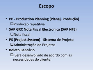 PP - Production Planning (Planej. Produção) Produção repetitiva SAP GRC Nota Fiscal Electronica (SAP NFE) Nota fiscal PS (Project System) - Sistema de Projeto Administração de Projetos Boleto Bancário   Será desenvolvido de acordo com as necessidades do cliente. Escopo 
