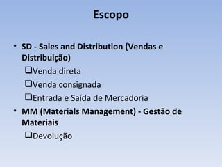 Escopo SD - Sales and Distribution (Vendas e Distribuição) Venda direta Venda consignada Entrada e Saída de Mercadoria MM (Materials Management) - Gestão de Materiais Devolução 
