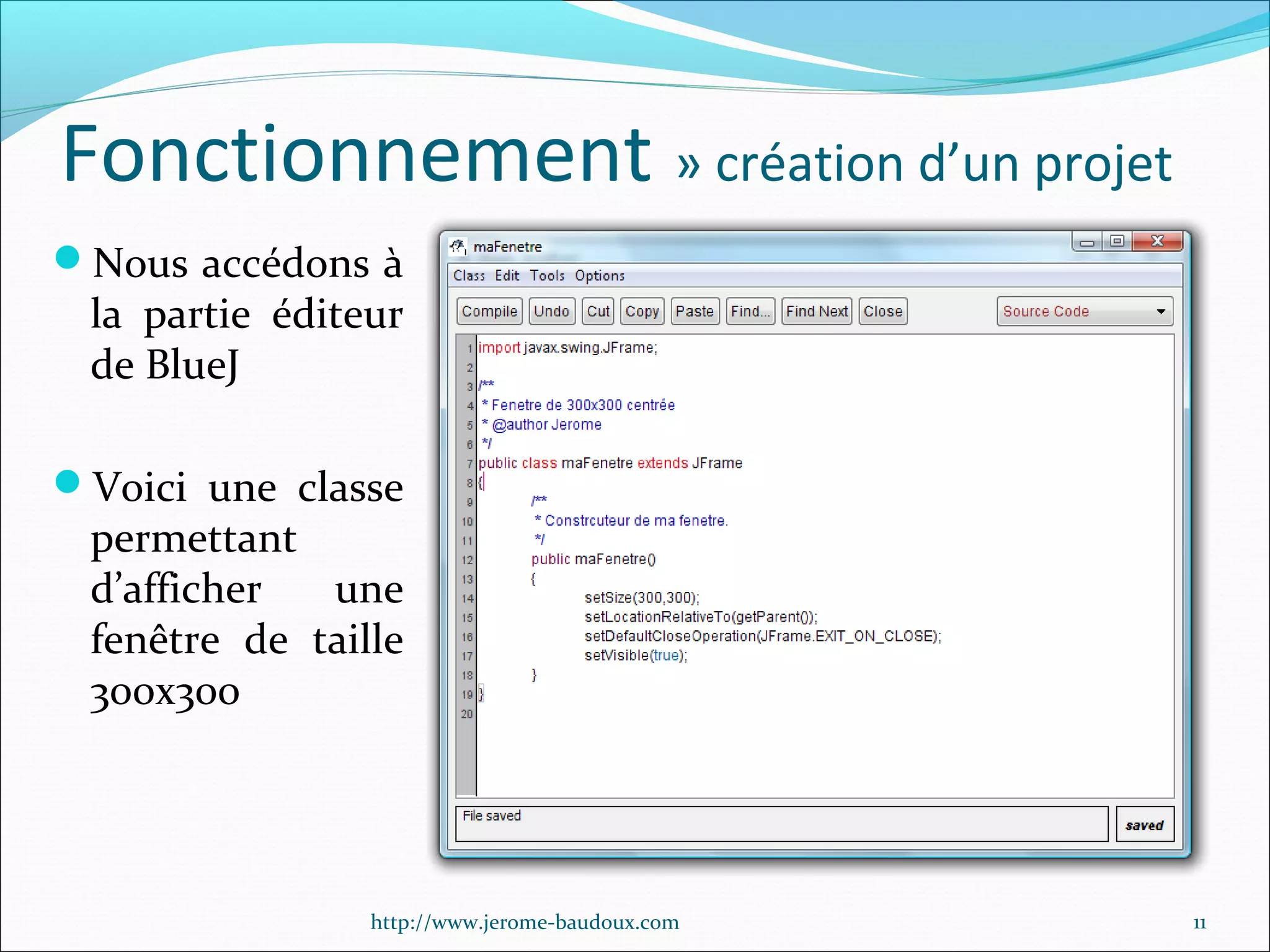 Fonctionnement » création d’un projet
Nous accédons à

la partie éditeur
de BlueJ

Voici une classe

permettant
d’afficher
une
fenêtre de taille
300x300

http://www.jerome-baudoux.com

11

 