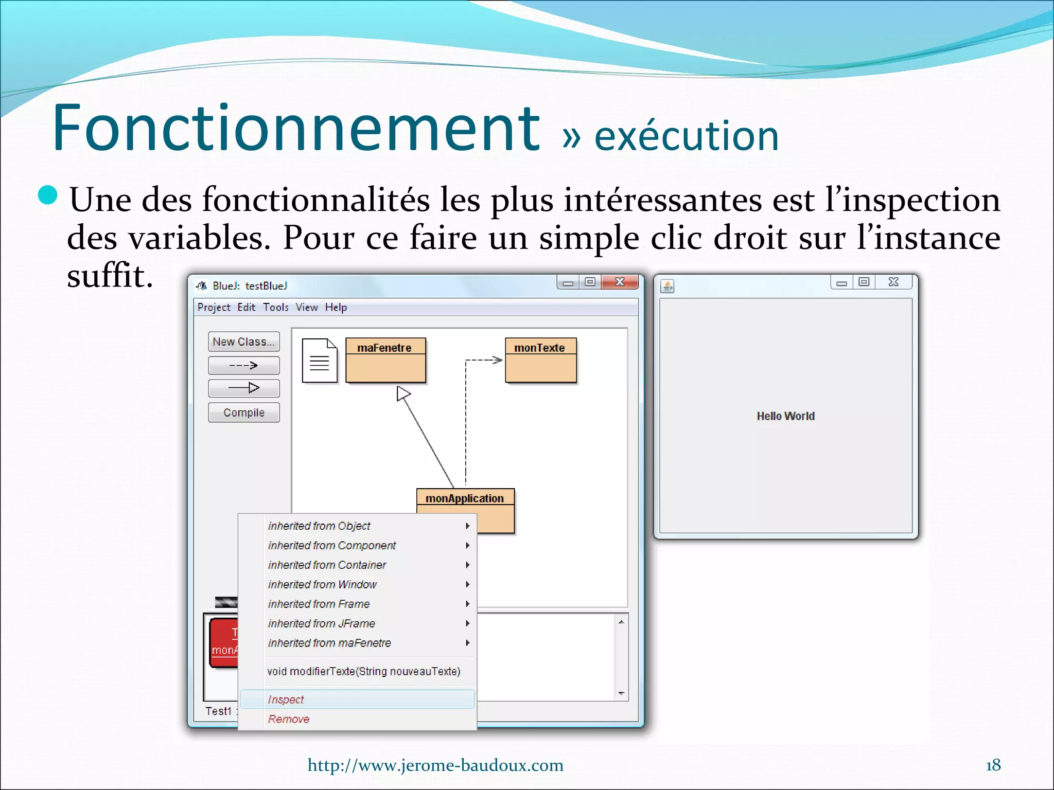 Fonctionnement » exécution
Une des fonctionnalités les plus intéressantes est l’inspection

des variables. Pour ce faire un simple clic droit sur l’instance
suffit.

http://www.jerome-baudoux.com

18

 
