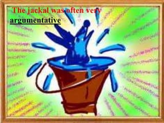 The jackal was often very
argumentative
 