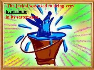 The jackal was used to being very
hyperbolic
in its statements.
 