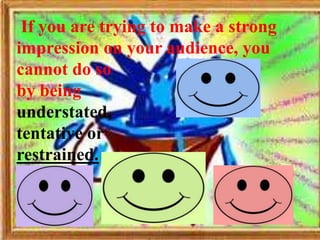 If you are trying to make a strong
impression on your audience, you
cannot do so
by being
understated,
tentative or
restrained.
 