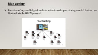 Blue casting
 Provision of any small digital media to suitable media provisioning enabled devices over
bluetooth via the OBEX protocol.
 