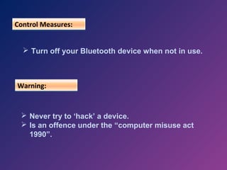 Control Measures:
 Turn off your Bluetooth device when not in use.

Warning:

 Never try to ‘hack’ a device.
 Is an offence under the “computer misuse act
1990”.

 
