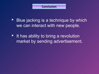 Conclusion

 Blue jacking is a technique by which
we can interact with new people.
 It has ability to bring a revolution
market by sending advertisement.

 