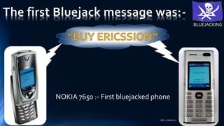 The first Bluejack message was:-
BLUEJACKING
NOKIA 7650 :- First bluejacked phone
BCA-1 (betch-2)Khemraj Soni
 