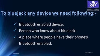 To bluejack any device we need following:-
 Bluetooth enabled device.
 Person who know about bluejack.
 A place where people have their phone’s
Bluetooth enabled.
BLUEJACKING
BCA-1 (betch-2)
Khemraj Soni
 