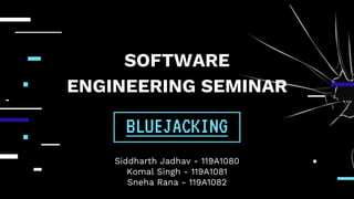SOFTWARE
ENGINEERING SEMINAR
Siddharth Jadhav - 119A1080
Komal Singh - 119A1081
Sneha Rana - 119A1082
BLUEJACKING
 