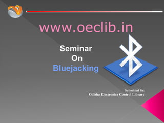 www.oeclib.in
Submitted By:
Odisha Electronics Control Library
Seminar
On
Bluejacking
 