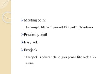 Meeting point
 Is compatible with pocket PC, palm, Windows.
Proximity mail
Easyjack
Freejack
 Freejack is compatible to java phone like Nokia N-
series.
 