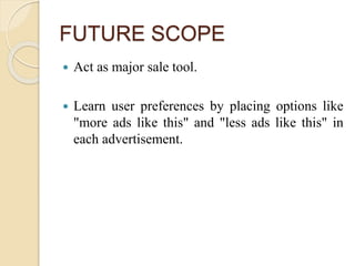 FUTURE SCOPE
 Act as major sale tool.
 Learn user preferences by placing options like
"more ads like this" and "less ads like this" in
each advertisement.
 
