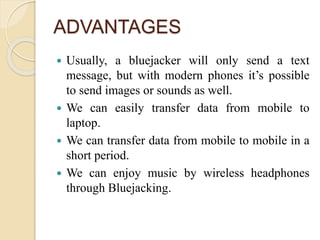 DISADVANTAGES
 Bluejacking is also confused with Bluesnarfing
which is the way in which mobile phones are
illegally hacke...