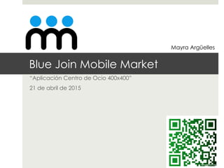 Blue Join Mobile Market
“Aplicación Centro de Ocio 400x400”
21 de abril de 2015
Mayra Argüelles
 