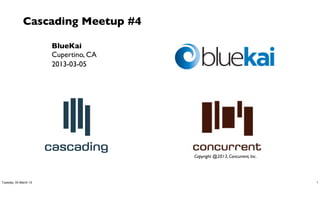 Cascading Meetup #4

                       BlueKai
                       Cupertino, CA
                       2013-03-05




                                       Copyright @2013, Concurrent, Inc.




Tuesday, 05 March 13                                                       1
 