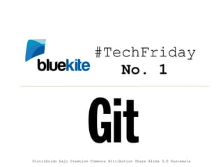 #TechFriday
                              No. 1



                        Git
Distribuido bajo Creative Commons Attribution Share Alike 3.0 Guatemala
 