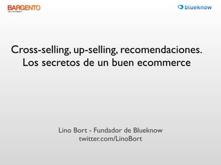 Cross-selling, up-selling, recomendaciones. 
  Los secretos de un buen ecommerce




          Lino Bort - Fundador de Blueknow
                twitter.com/LinoBort
 