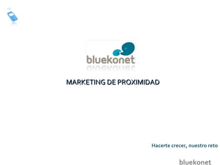 MARKETING DE PROXIMIDAD bluekonet Hacerte crecer, nuestro reto 