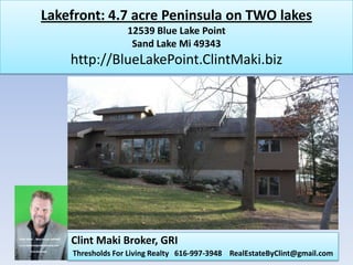 Lakefront: 4.7 acre Peninsula on TWO lakes
                  12539 Blue Lake Point
                   Sand Lake Mi 49343
    http://BlueLakePoint.ClintMaki.biz




    Clint Maki Broker, GRI
    Thresholds For Living Realty 616-997-3948 RealEstateByClint@gmail.com
 