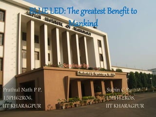 Seminar by,
Prathul Nath P P, Subin C P,
15PH62R06, 15PH62R08,
IIT KHARAGPUR IIT KHARAGPUR
BLUE LED: The greatest Benefit to
Mankind
 