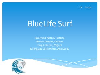 BlueLife Surf
Alcántara Ramos, Tamara
Olveira Olveira, Cristina
Puig Cabrera, Miguel
Rodríguez Valderrama, Ana Saray
TIC Grupo 1
 
